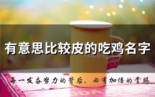 有意思比较皮的吃鸡名字(精选55个)