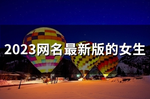 2023网名最新版的女生(精选52个) 2023网名最新版的女生(精选52个)