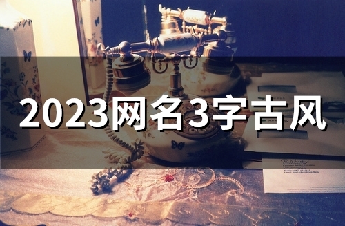 2023网名3字古风(精选78个) 2023网名3字古风(精选78个)