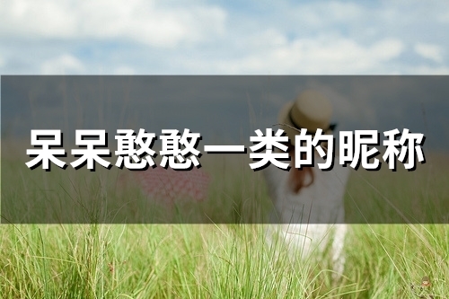 呆呆憨憨一类的昵称(138个) 呆呆憨憨一类的昵称(138个)