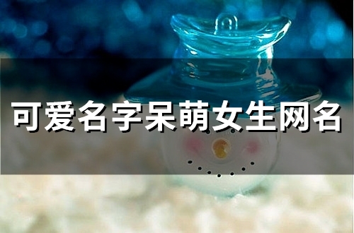 可爱名字呆萌女生网名(精选137个) 可爱名字呆萌女生网名(精选137个)