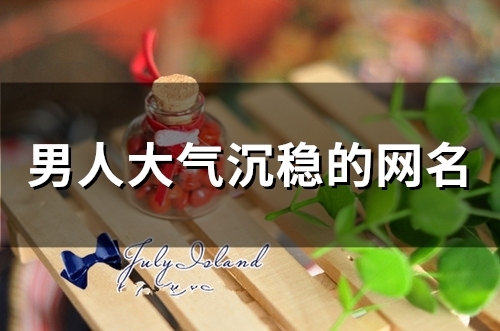 男人大气沉稳的网名(精选240个)