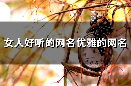 女人好听的网名优雅的网名(130个) 女人好听的网名优雅的网名(130个)