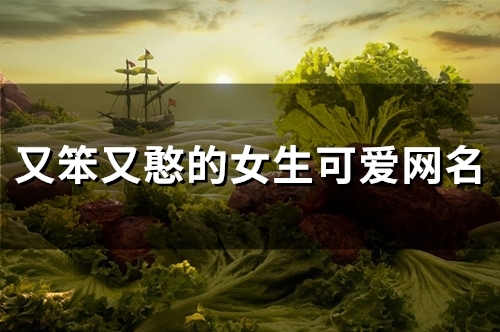 又笨又憨的女生可爱网名(精选157个)