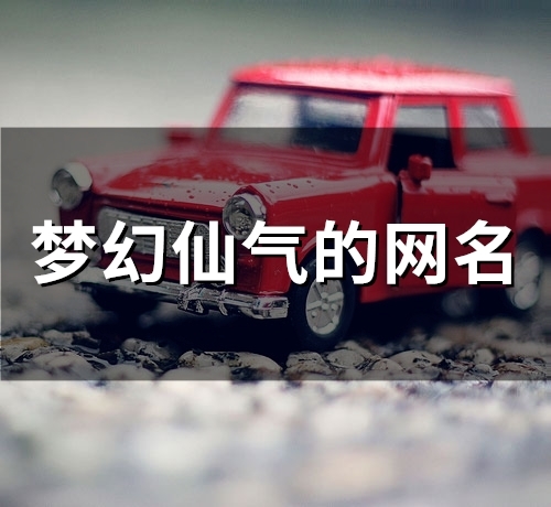 梦幻仙气的网名(精选101个) 梦幻仙气的网名(精选101个)