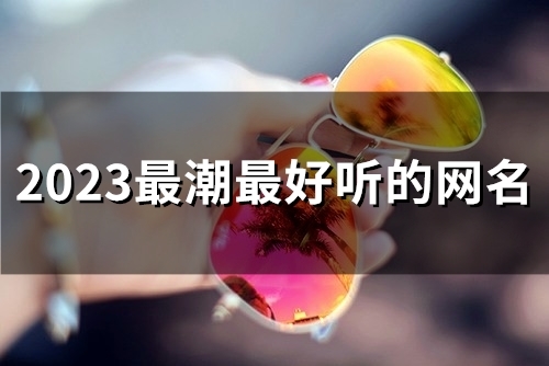 2023最潮最好听的网名(精选150个)