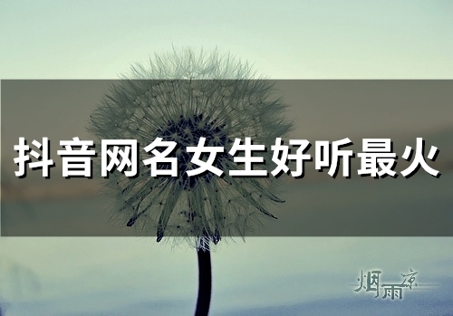 抖音网名女生好听最火(精选108个) 抖音网名女生好听最火(精选108个)