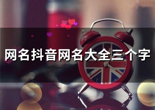 网名抖音网名大全三个字(精选125个) 网名抖音网名大全三个字(精选125个)