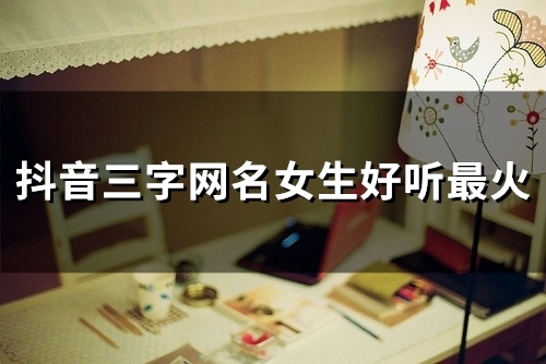 抖音三字网名女生好听最火(精选89个)