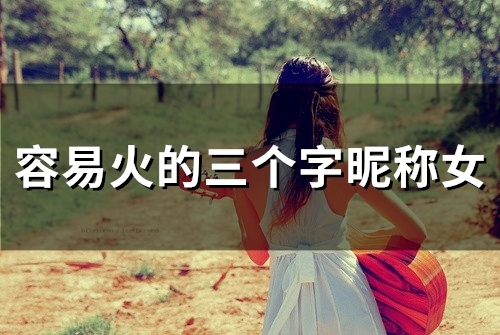 容易火的三个字昵称女(精选150个) 容易火的三个字昵称女(精选150个)