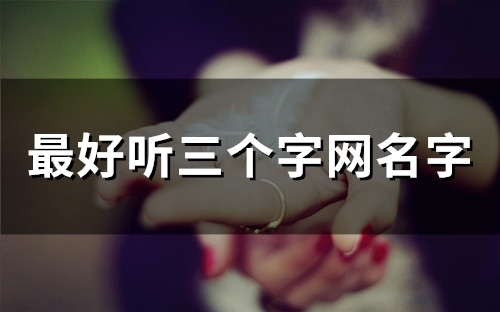 最好听三个字网名字(精选100个) 最好听三个字网名字(精选100个)
