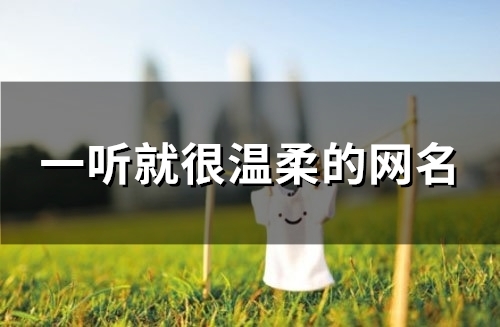 一听就很温柔的网名(105个) 一听就很温柔的网名(105个)