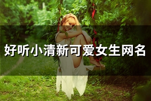 好听小清新可爱女生网名(精选118个) 好听小清新可爱女生网名(精选118个)