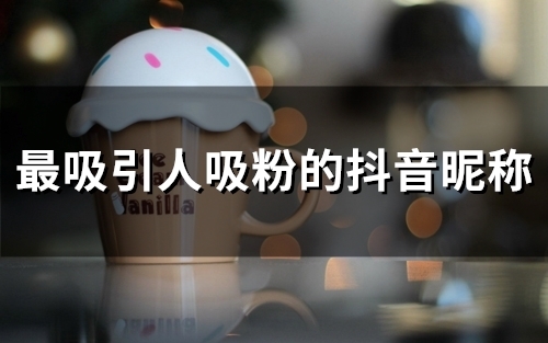 最吸引人吸粉的抖音昵称(精选84个) 最吸引人吸粉的抖音昵称(精选84个)