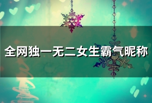 全网独一无二女生霸气昵称(75个) 全网独一无二女生霸气昵称(75个)