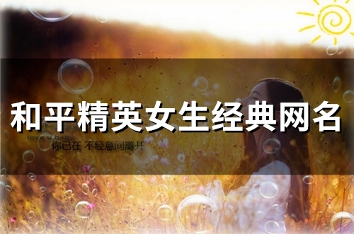 和平精英女生经典网名(精选123个) 和平精英女生经典网名(精选123个)