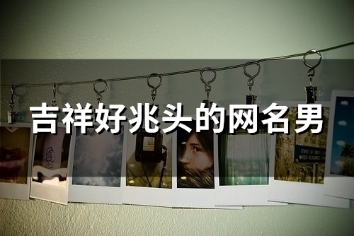 吉祥好兆头的网名男(精选156个)