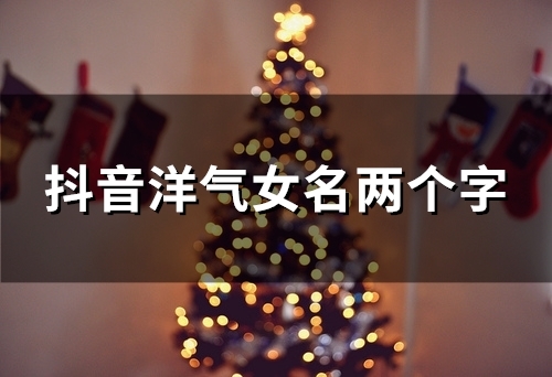 抖音洋气女名两个字(133个) 抖音洋气女名两个字(133个)