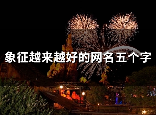 象征越来越好的网名五个字(精选102个) 象征越来越好的网名五个字(精选102个)