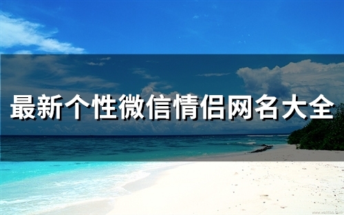 最新个性微信情侣网名大全(精选85个) 最新个性微信情侣网名大全(精选85个)