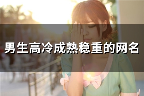 男生高冷成熟稳重的网名(精选92个) 男生高冷成熟稳重的网名(精选92个)