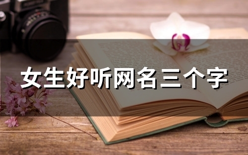 女生好听网名三个字(精选121个) 女生好听网名三个字(精选121个)
