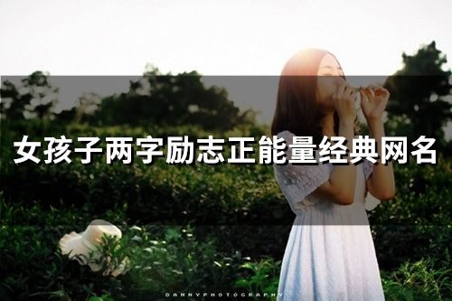 女孩子两字励志正能量经典网名(精选159个) 女孩子两字励志正能量经典网名(精选159个)