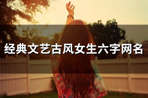 经典文艺古风女生六字网名(精选150个) 经典文艺古风女生六字网名(精选150个)