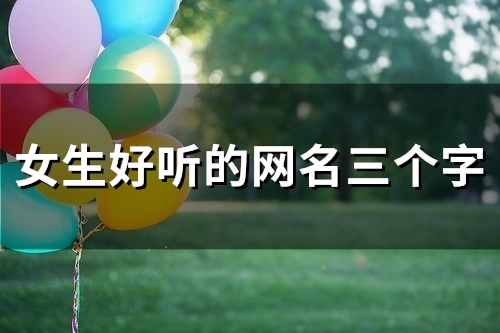 女生好听的网名三个字(精选139个) 女生好听的网名三个字(精选139个)