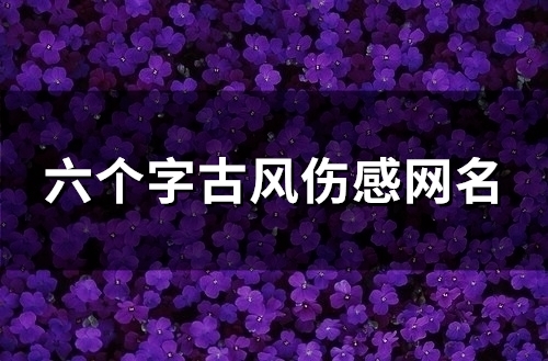 六个字古风伤感网名(精选123个) 六个字古风伤感网名(精选123个)