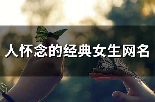 人怀念的经典女生网名(精选100个) 人怀念的经典女生网名(精选100个)