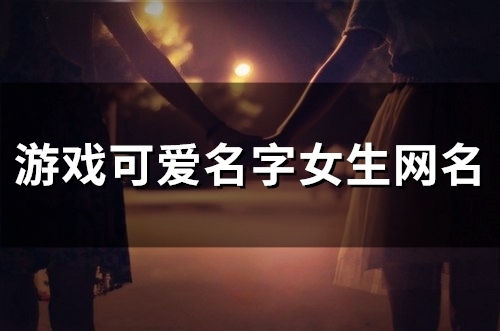 游戏可爱名字女生网名(精选100个) 游戏可爱名字女生网名(精选100个)