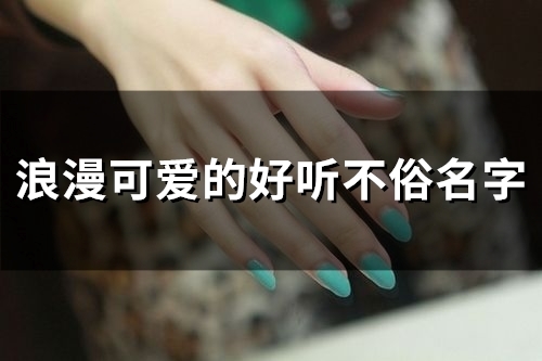 浪漫可爱的好听不俗名字(精选99个)