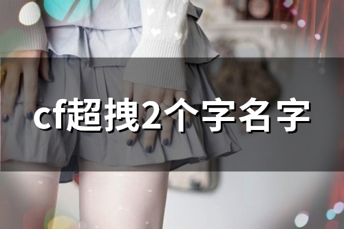 cf超拽2个字名字(精选158个) cf超拽2个字名字(精选158个)