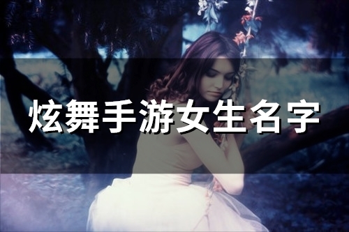 炫舞手游女生名字(精选134个) 炫舞手游女生名字(精选134个)