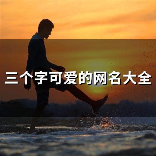 三个字可爱的网名大全(125个) 三个字可爱的网名大全(125个)
