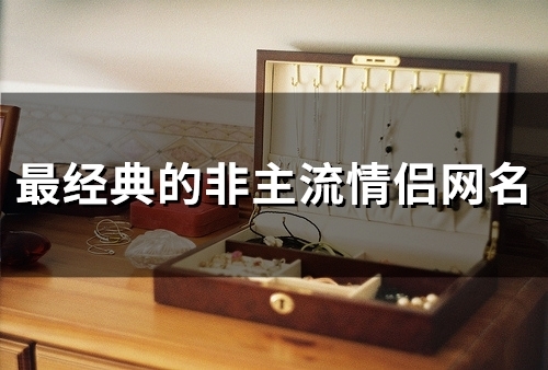 最经典的非主流情侣网名(精选131个) 最经典的非主流情侣网名(精选131个)