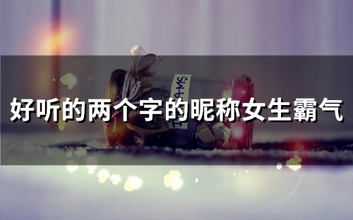 好听的两个字的昵称女生霸气(精选113个) 好听的两个字的昵称女生霸气(精选113个)