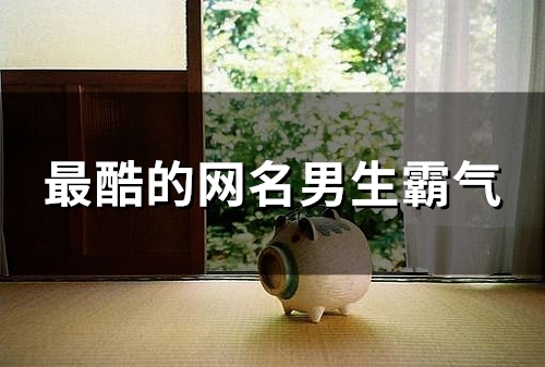 最酷的网名男生霸气(83个) 最酷的网名男生霸气(83个)