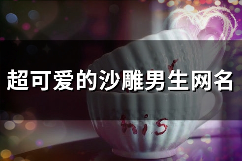 超可爱的沙雕男生网名(精选105个) 超可爱的沙雕男生网名(精选105个)