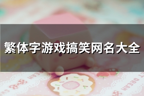 繁体字游戏搞笑网名大全(精选139个)