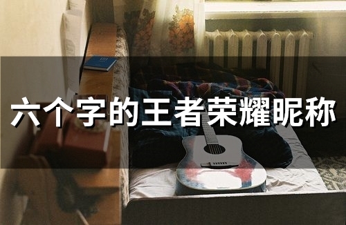 六个字的王者荣耀昵称(精选158个)