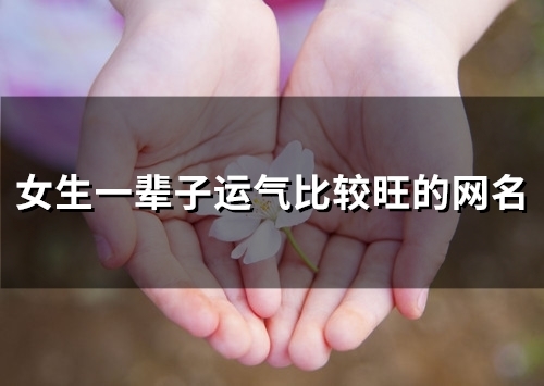 女生一辈子运气比较旺的网名(精选83个) 女生一辈子运气比较旺的网名(精选83个)