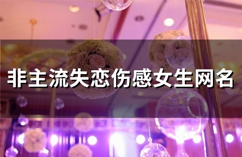 非主流失恋伤感女生网名(精选103个) 非主流失恋伤感女生网名(精选103个)