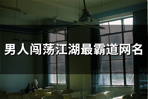 男人闯荡江湖最霸道网名(精选111个) 男人闯荡江湖最霸道网名(精选111个)