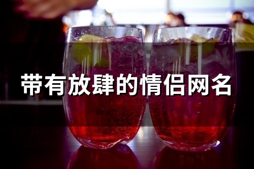 带有放肆的情侣网名(101个) 带有放肆的情侣网名(101个)