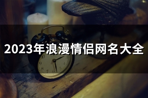 2023年浪漫情侣网名大全(133个) 2023年浪漫情侣网名大全(133个)