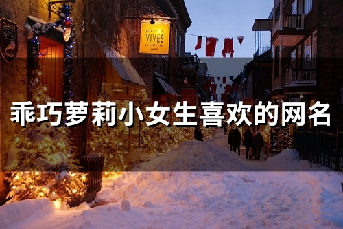 乖巧萝莉小女生喜欢的网名(共160个) 乖巧萝莉小女生喜欢的网名(共160个)