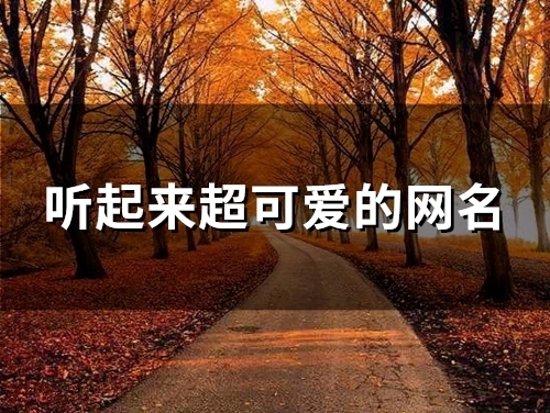 听起来超可爱的网名(175个) 听起来超可爱的网名(175个)