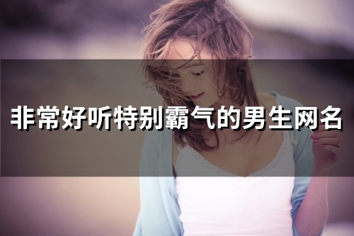 非常好听特别霸气的男生网名(共160个) 非常好听特别霸气的男生网名(共160个)